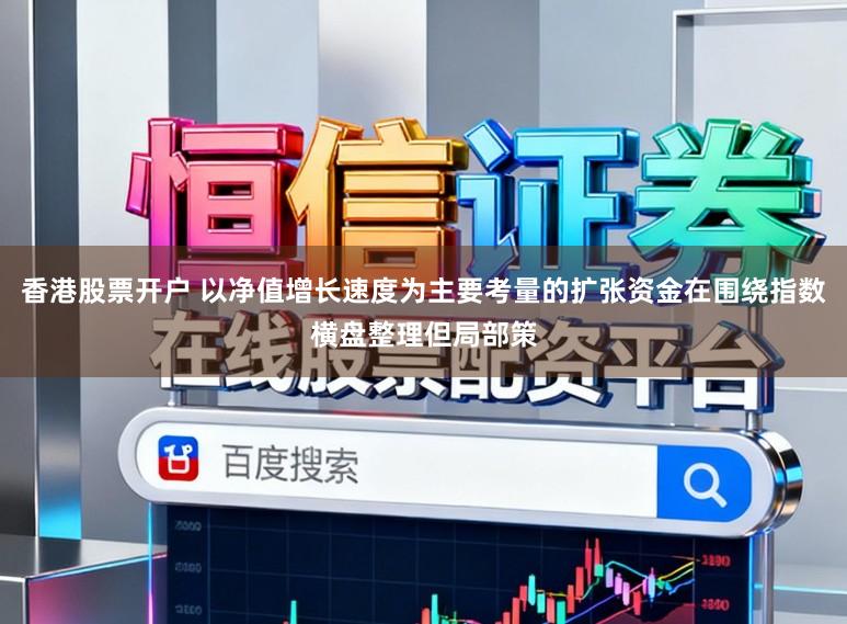 香港股票开户 以净值增长速度为主要考量的扩张资金在围绕指数横盘整理但局部策