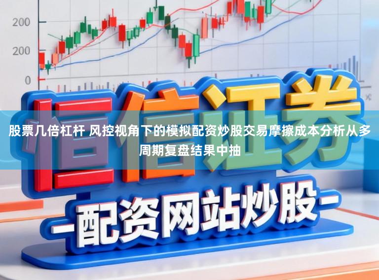 股票几倍杠杆 风控视角下的模拟配资炒股交易摩擦成本分析从多周期复盘结果中抽