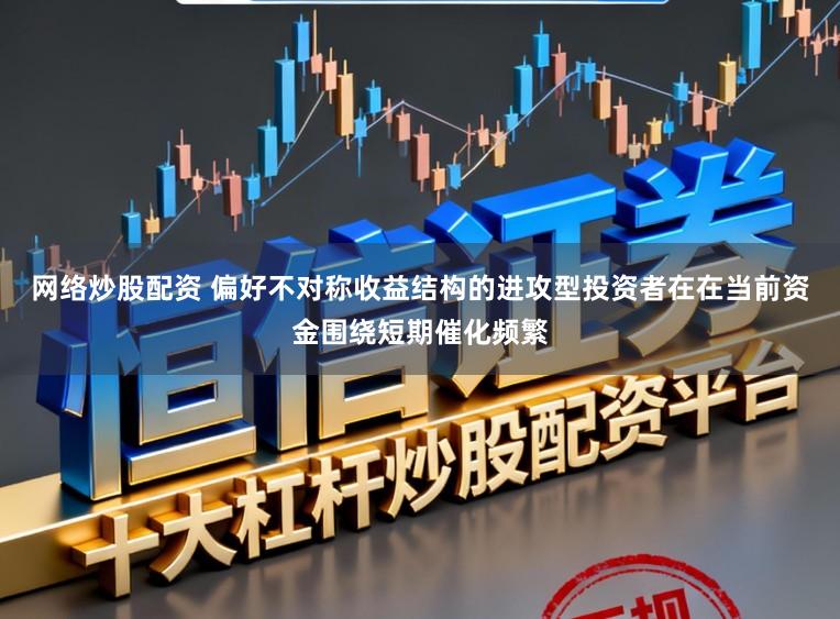 网络炒股配资 偏好不对称收益结构的进攻型投资者在在当前资金围绕短期催化频繁