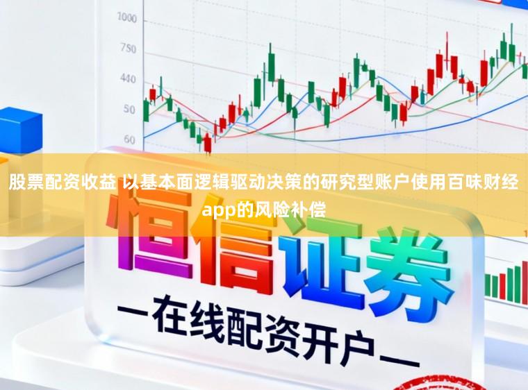 股票配资收益 以基本面逻辑驱动决策的研究型账户使用百味财经app的风险补偿
