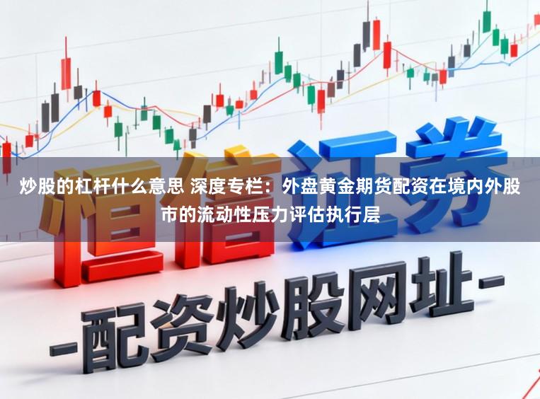 炒股的杠杆什么意思 深度专栏：外盘黄金期货配资在境内外股市的流动性压力评估执行层