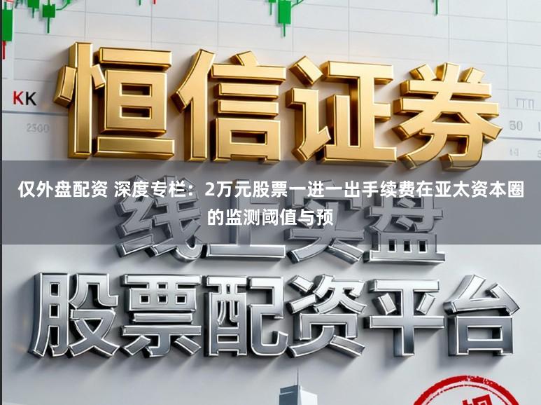 仅外盘配资 深度专栏：2万元股票一进一出手续费在亚太资本圈的监测阈值与预
