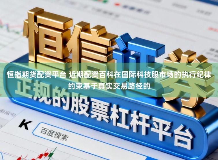 恒指期货配资平台 近期配资百科在国际科技股市场的执行纪律约束基于真实交易路径的