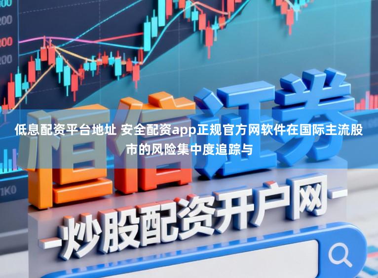 低息配资平台地址 安全配资app正规官方网软件在国际主流股市的风险集中度追踪与