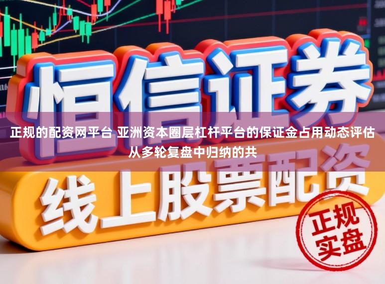 正规的配资网平台 亚洲资本圈层杠杆平台的保证金占用动态评估从多轮复盘中归纳的共