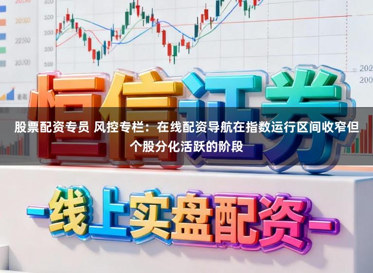 股票配资专员 风控专栏：在线配资导航在指数运行区间收窄但个股分化活跃的阶段