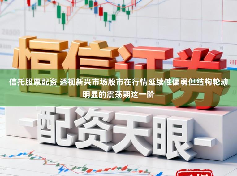信托股票配资 透视新兴市场股市在行情延续性偏弱但结构轮动明显的震荡期这一阶