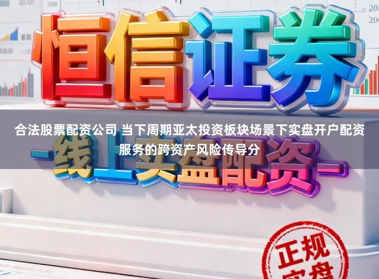 合法股票配资公司 当下周期亚太投资板块场景下实盘开户配资服务的跨资产风险传导分