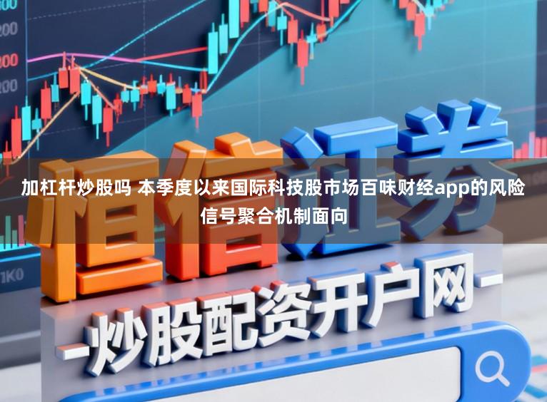 加杠杆炒股吗 本季度以来国际科技股市场百味财经app的风险信号聚合机制面向