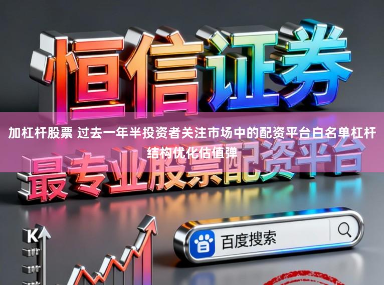 加杠杆股票 过去一年半投资者关注市场中的配资平台白名单杠杆结构优化估值弹
