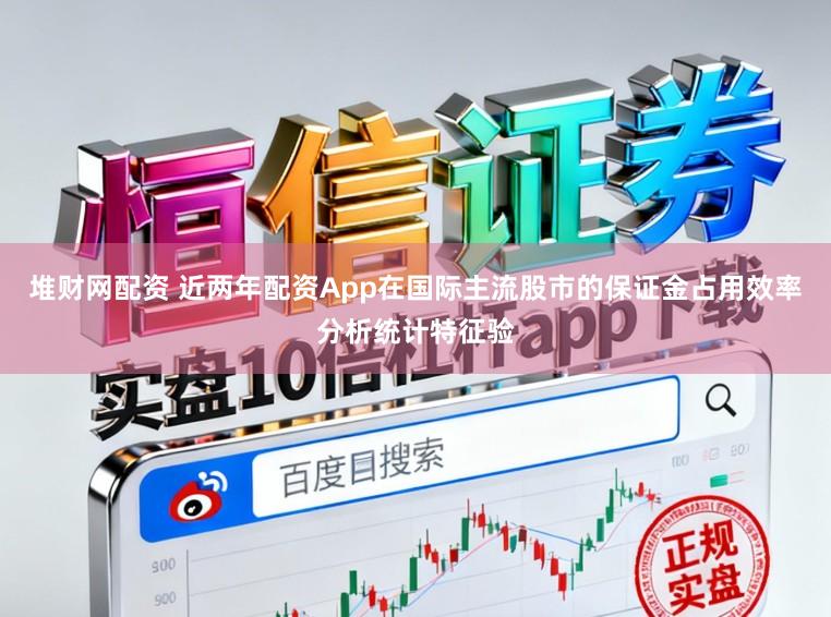 堆财网配资 近两年配资App在国际主流股市的保证金占用效率分析统计特征验