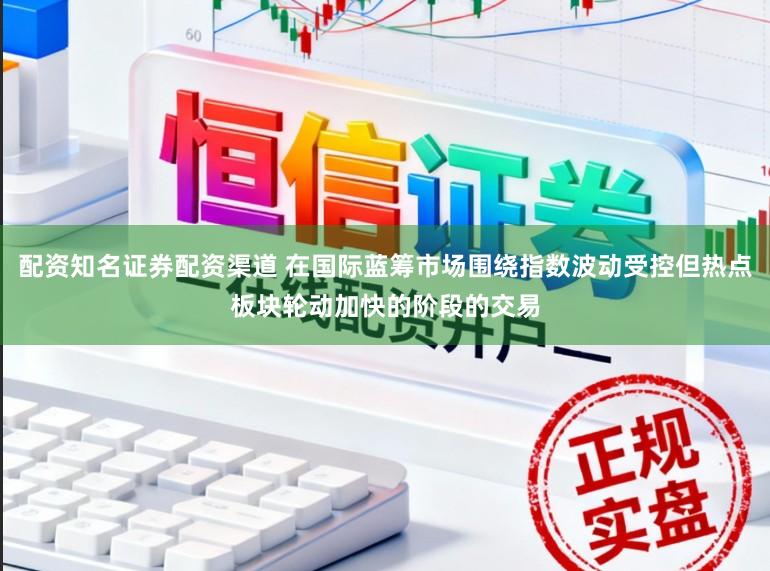 配资知名证券配资渠道 在国际蓝筹市场围绕指数波动受控但热点板块轮动加快的阶段的交易