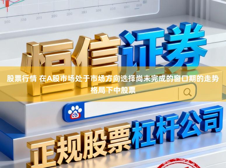 股票行情 在A股市场处于市场方向选择尚未完成的窗口期的走势格局下中股票