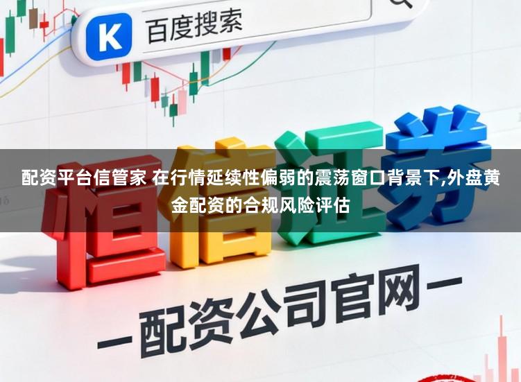配资平台信管家 在行情延续性偏弱的震荡窗口背景下，外盘黄金配资的合规风险评估