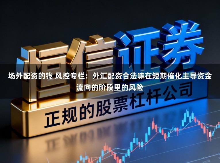 场外配资的钱 风控专栏：外汇配资合法嘛在短期催化主导资金流向的阶段里的风险