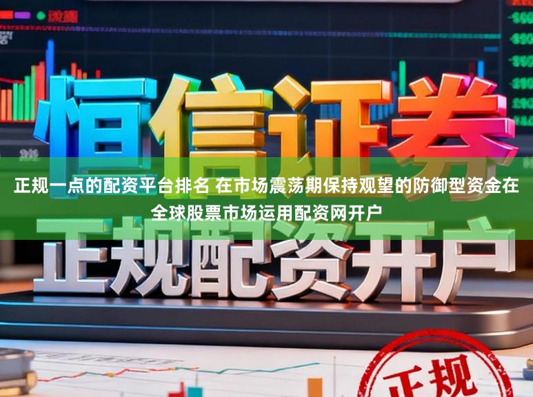 正规一点的配资平台排名 在市场震荡期保持观望的防御型资金在全球股票市场运用配资网开户