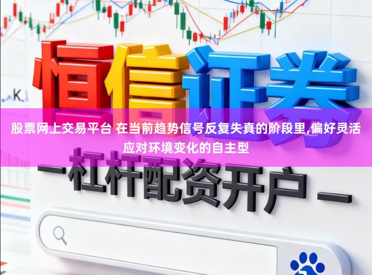 股票网上交易平台 在当前趋势信号反复失真的阶段里,偏好灵活应对环境变化的自主型