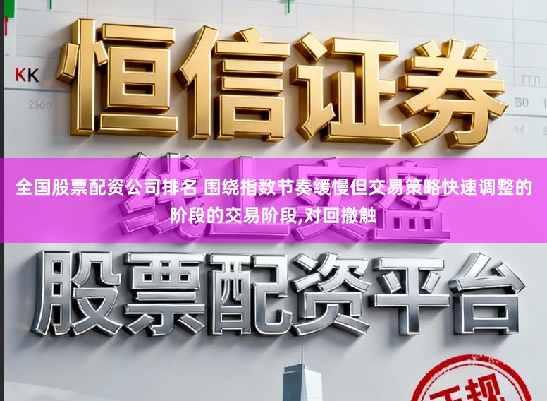 全国股票配资公司排名 围绕指数节奏缓慢但交易策略快速调整的阶段的交易阶段，对回撤触