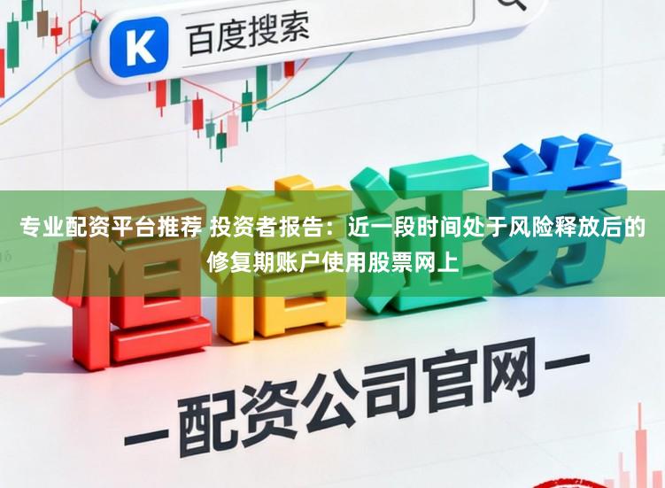 专业配资平台推荐 投资者报告：近一段时间处于风险释放后的修复期账户使用股票网上