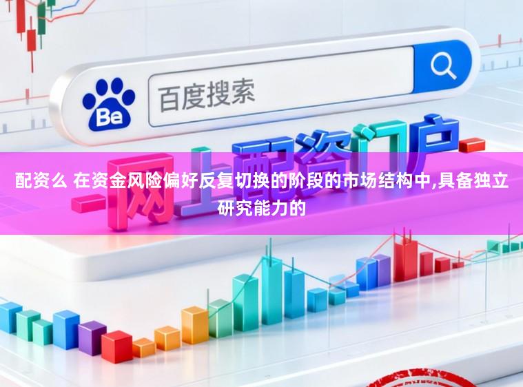 配资么 在资金风险偏好反复切换的阶段的市场结构中，具备独立研究能力的