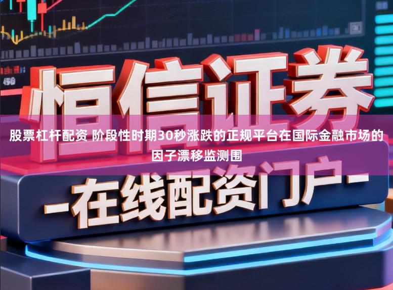 股票杠杆配资 阶段性时期30秒涨跌的正规平台在国际金融市场的因子漂移监测围