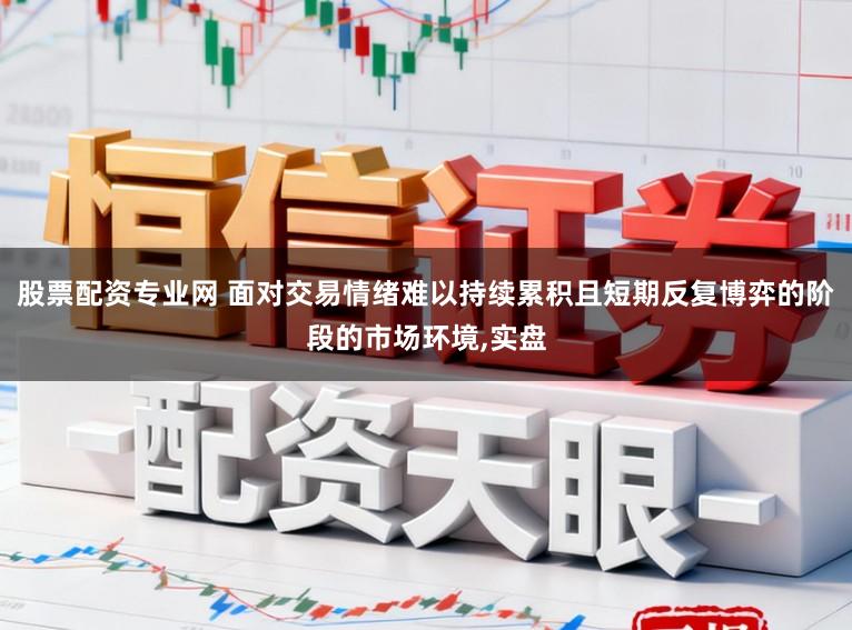 股票配资专业网 面对交易情绪难以持续累积且短期反复博弈的阶段的市场环境，实盘