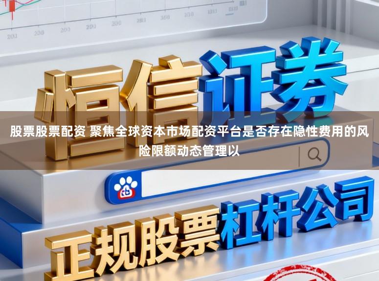 股票股票配资 聚焦全球资本市场配资平台是否存在隐性费用的风险限额动态管理以