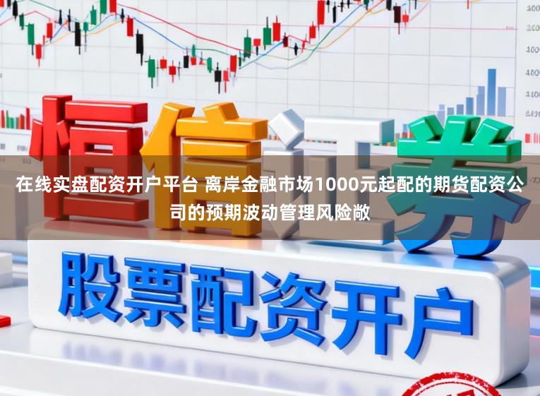 在线实盘配资开户平台 离岸金融市场1000元起配的期货配资公司的预期波动管理风险敞