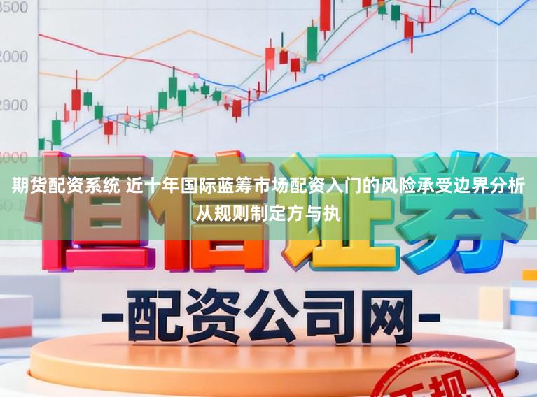 期货配资系统 近十年国际蓝筹市场配资入门的风险承受边界分析从规则制定方与执