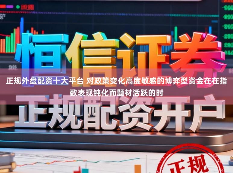 正规外盘配资十大平台 对政策变化高度敏感的博弈型资金在在指数表现钝化而题材活跃的时