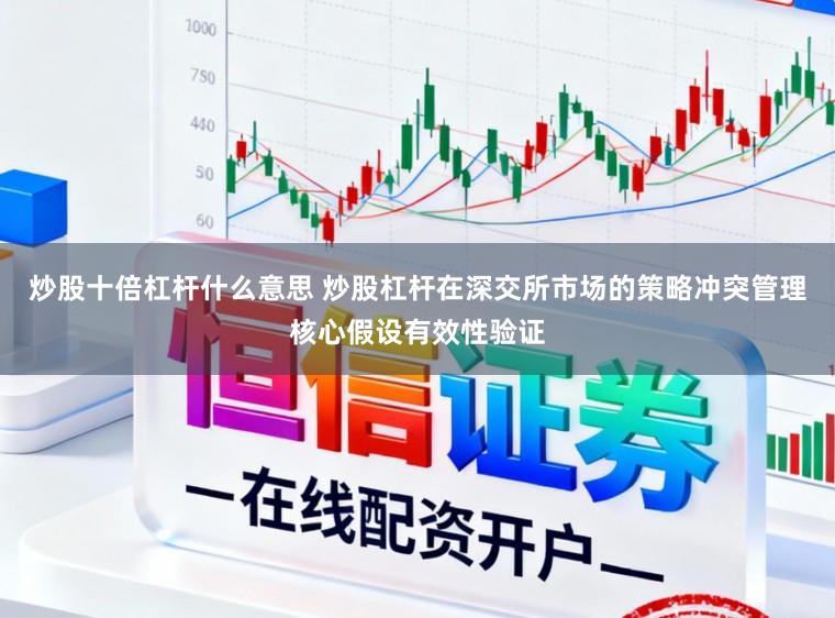 炒股十倍杠杆什么意思 炒股杠杆在深交所市场的策略冲突管理核心假设有效性验证