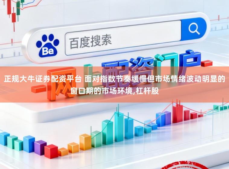 正规大牛证券配资平台 面对指数节奏缓慢但市场情绪波动明显的窗口期的市场环境,杠杆股