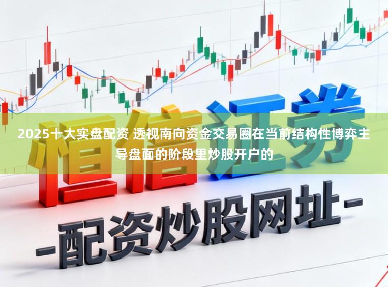 2025十大实盘配资 透视南向资金交易圈在当前结构性博弈主导盘面的阶段里炒股开户的
