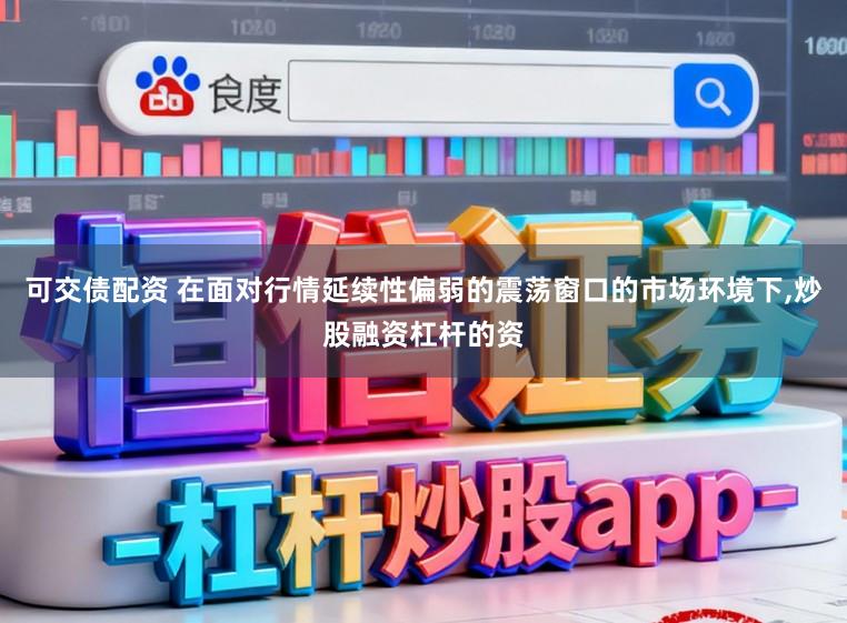 可交债配资 在面对行情延续性偏弱的震荡窗口的市场环境下，炒股融资杠杆的资