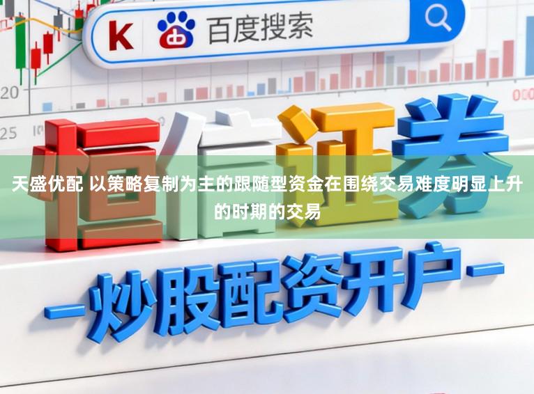 天盛优配 以策略复制为主的跟随型资金在围绕交易难度明显上升的时期的交易