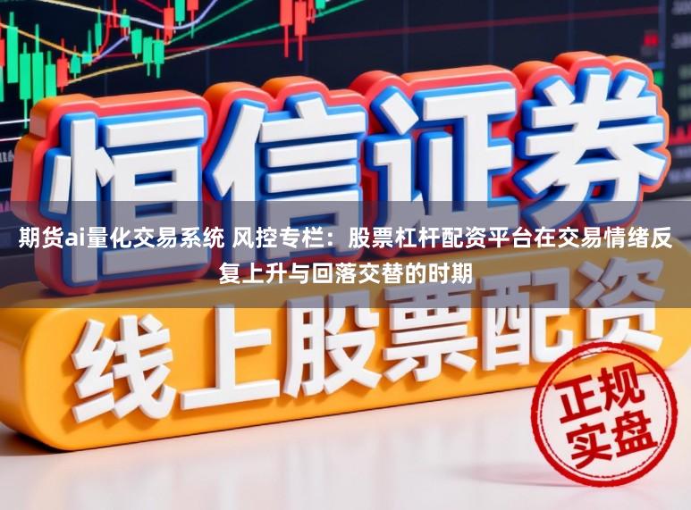 期货ai量化交易系统 风控专栏：股票杠杆配资平台在交易情绪反复上升与回落交替的时期