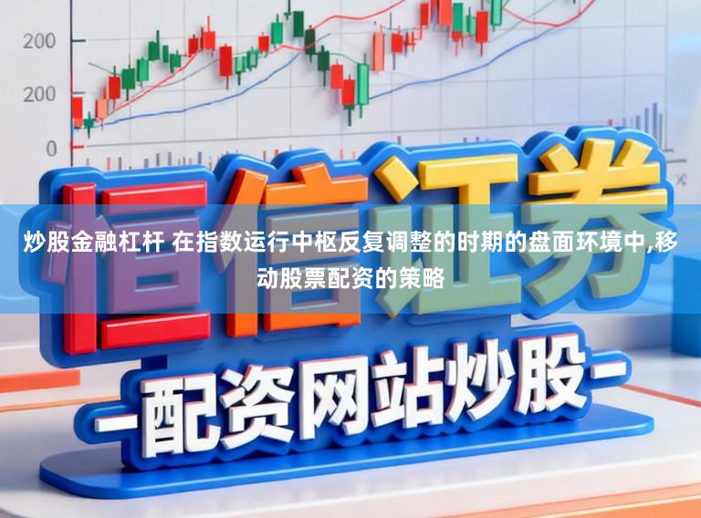 炒股金融杠杆 在指数运行中枢反复调整的时期的盘面环境中，移动股票配资的策略