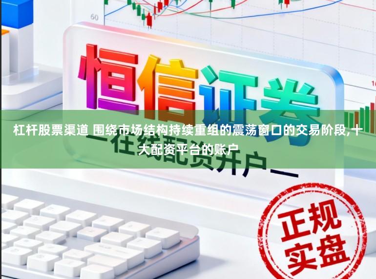 杠杆股票渠道 围绕市场结构持续重组的震荡窗口的交易阶段，十大配资平台的账户