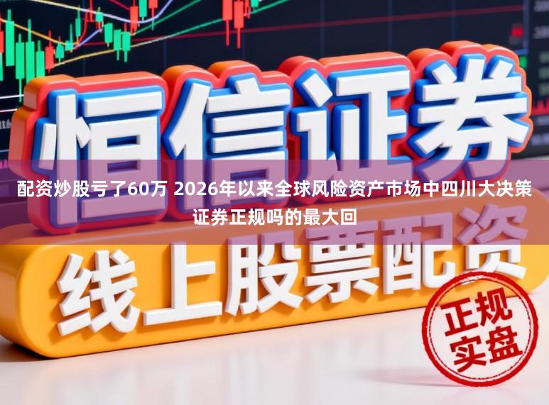 配资炒股亏了60万 2026年以来全球风险资产市场中四川大决策证券正规吗的最大回