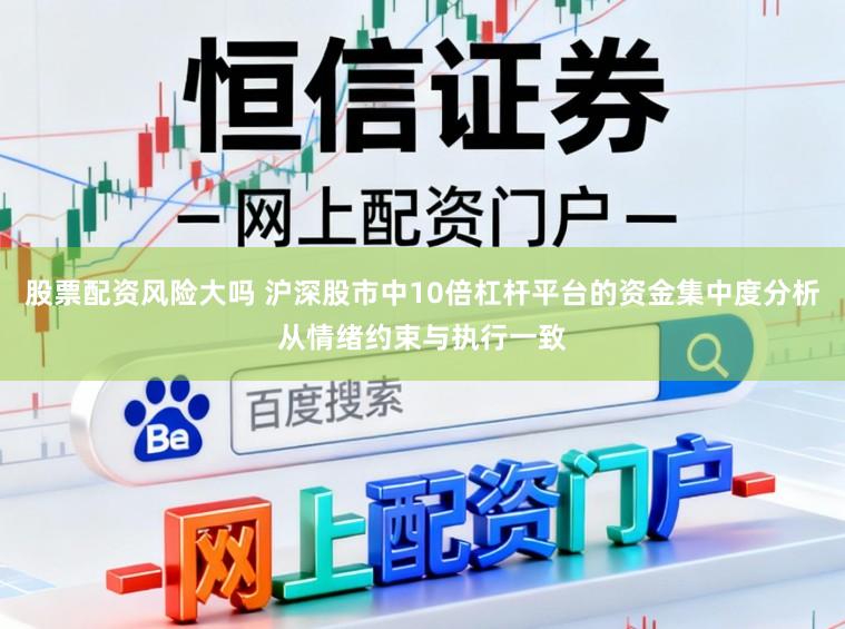 股票配资风险大吗 沪深股市中10倍杠杆平台的资金集中度分析从情绪约束与执行一致