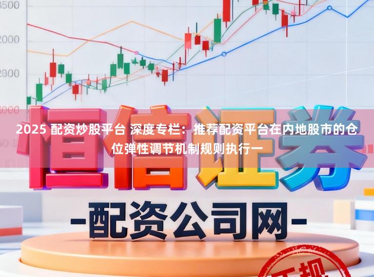 2025 配资炒股平台 深度专栏：推荐配资平台在内地股市的仓位弹性调节机制规则执行一