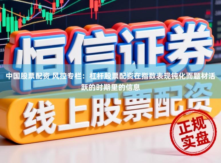中国股票配资 风控专栏:杠杆股票配资在指数表现钝化而题材活跃的时期里的信息