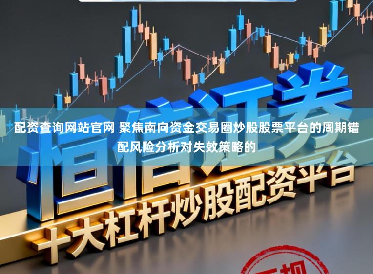 配资查询网站官网 聚焦南向资金交易圈炒股股票平台的周期错配风险分析对失效策略的