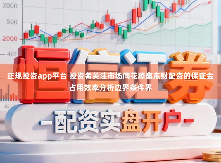 正规投资app平台 投资者关注市场同花顺鑫东财配资的保证金占用效率分析边界条件界