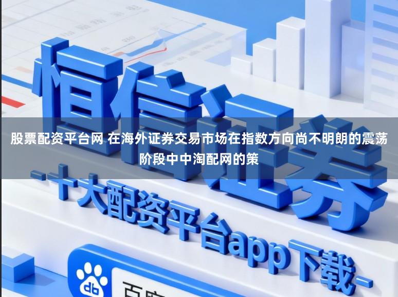 股票配资平台网 在海外证券交易市场在指数方向尚不明朗的震荡阶段中中淘配网的策