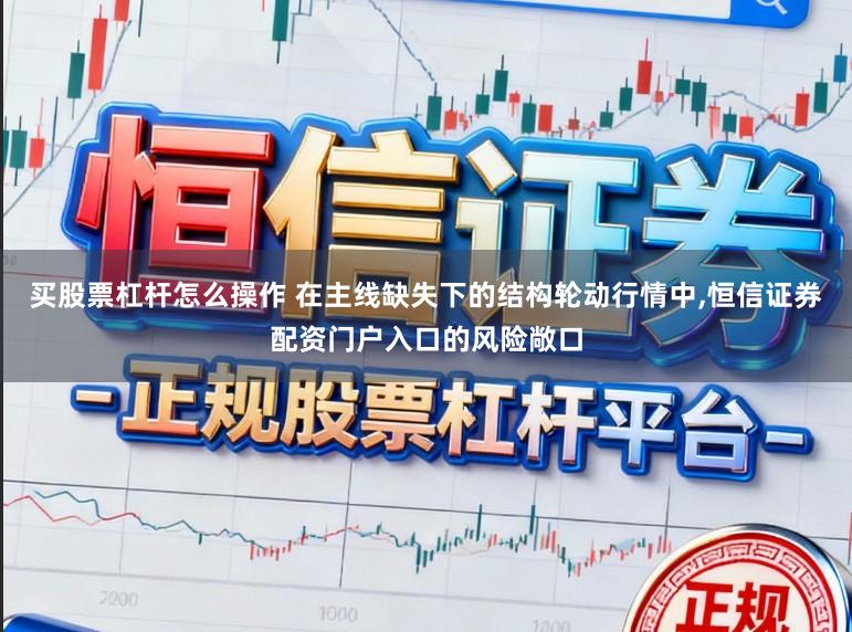买股票杠杆怎么操作 在主线缺失下的结构轮动行情中，恒信证券配资门户入口的风险敞口