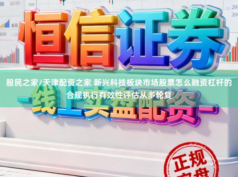 股民之家/天津配资之家 新兴科技板块市场股票怎么融资杠杆的合规执行有效性评估从多轮复