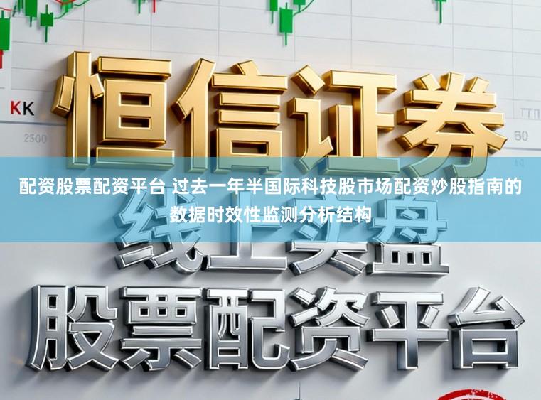 配资股票配资平台 过去一年半国际科技股市场配资炒股指南的数据时效性监测分析结构