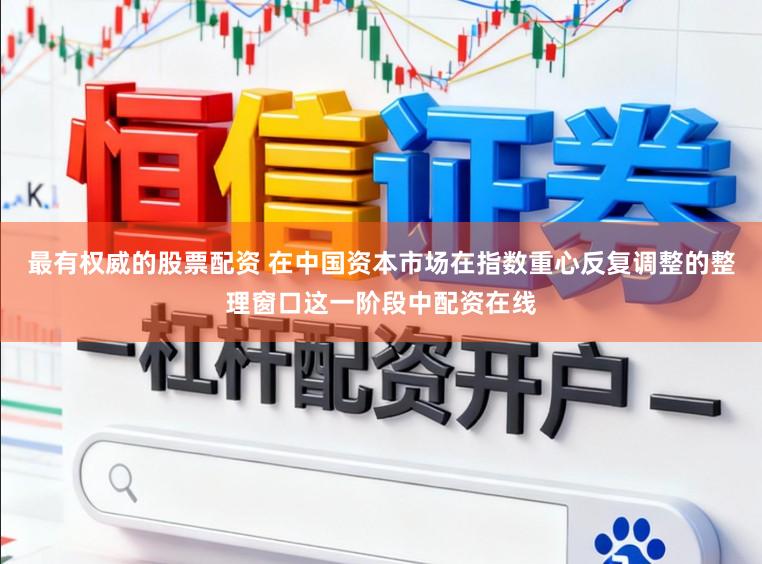 最有权威的股票配资 在中国资本市场在指数重心反复调整的整理窗口这一阶段中配资在线