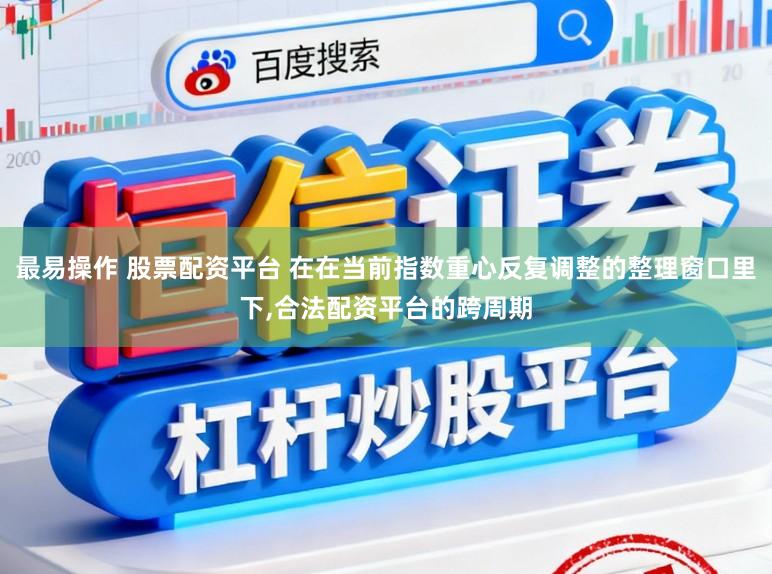 最易操作 股票配资平台 在在当前指数重心反复调整的整理窗口里下，合法配资平台的跨周期